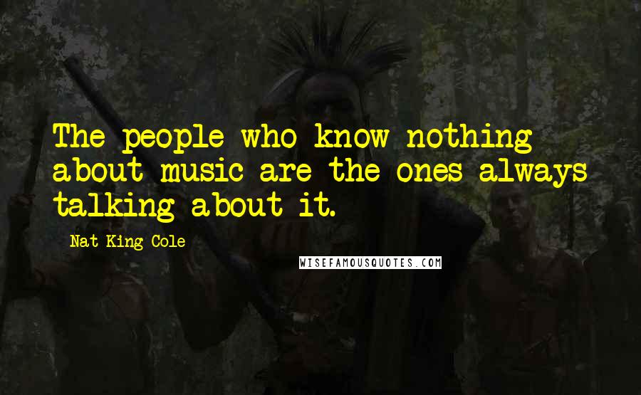 Nat King Cole Quotes: The people who know nothing about music are the ones always talking about it.