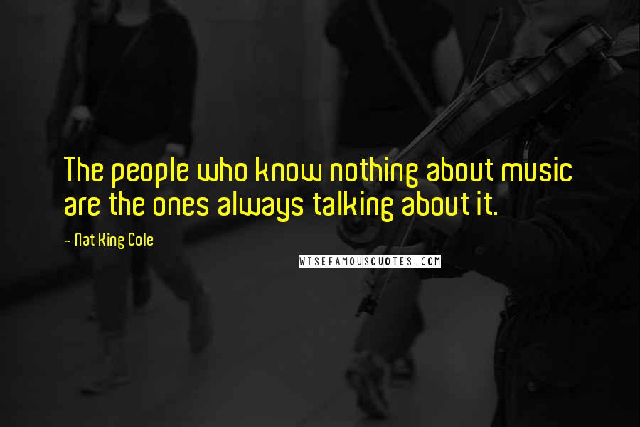 Nat King Cole Quotes: The people who know nothing about music are the ones always talking about it.