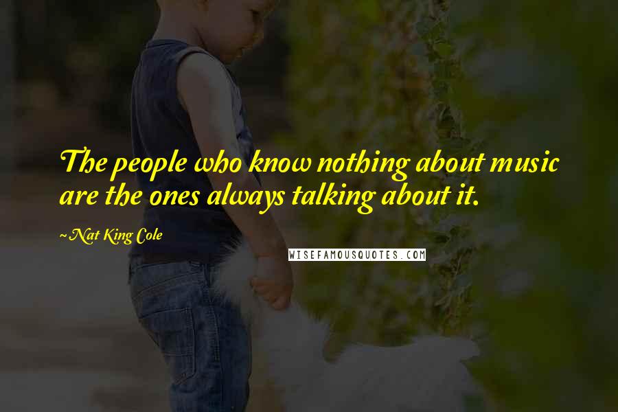 Nat King Cole Quotes: The people who know nothing about music are the ones always talking about it.