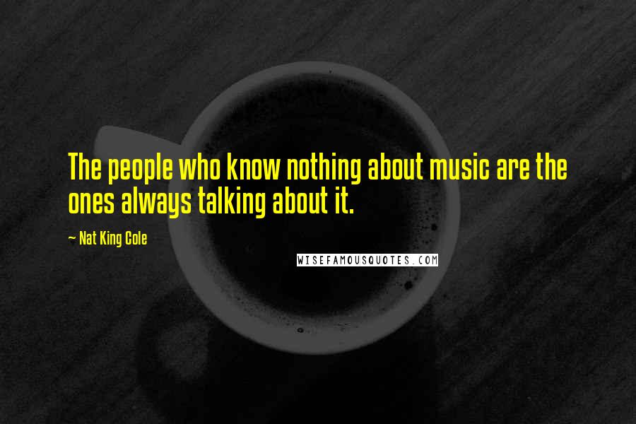 Nat King Cole Quotes: The people who know nothing about music are the ones always talking about it.