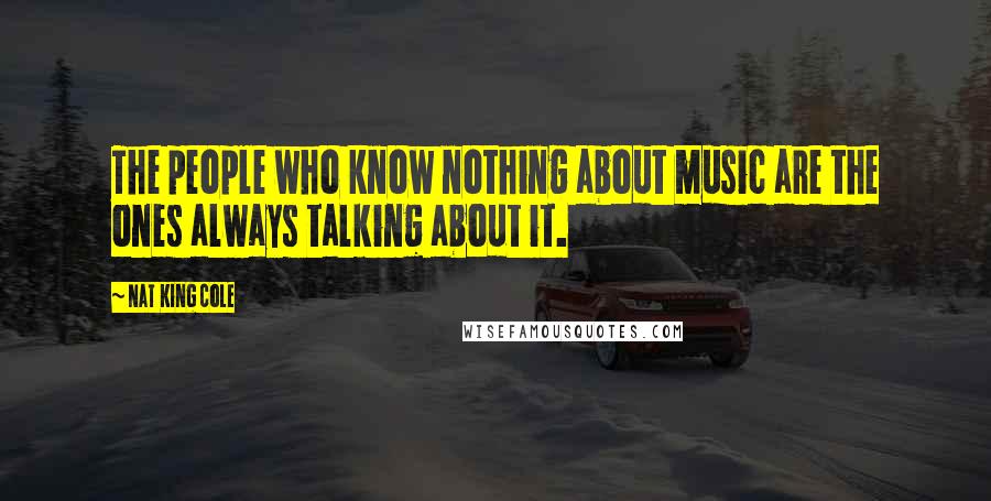 Nat King Cole Quotes: The people who know nothing about music are the ones always talking about it.