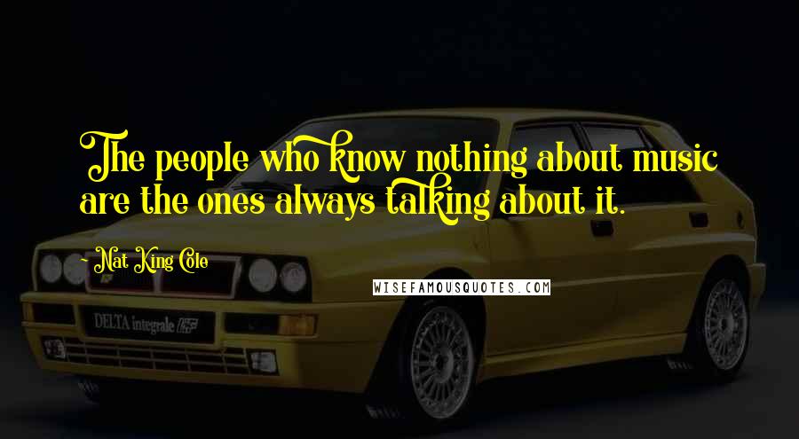 Nat King Cole Quotes: The people who know nothing about music are the ones always talking about it.
