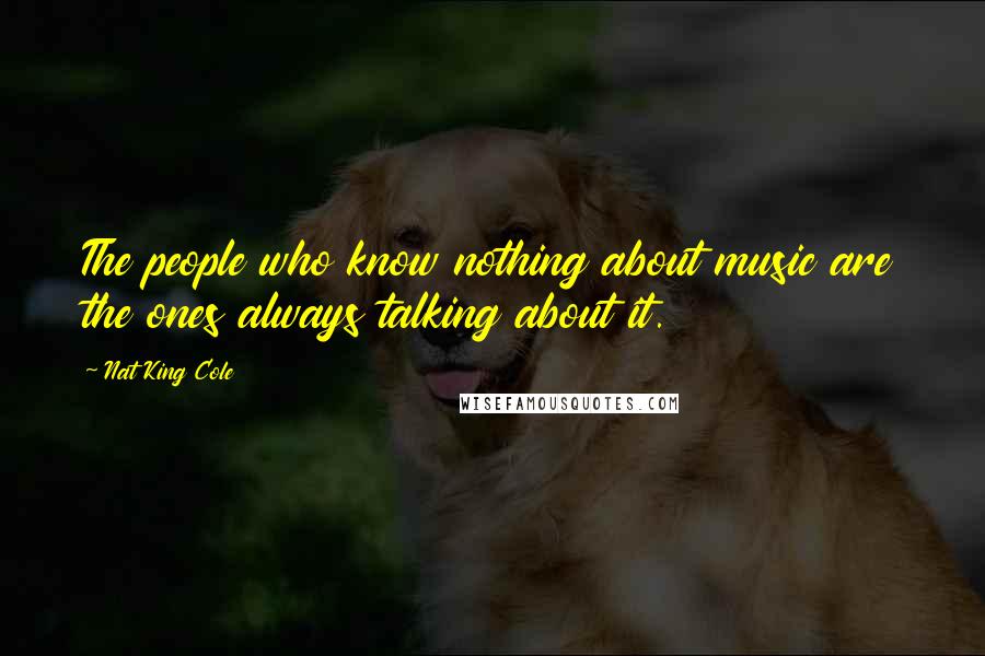 Nat King Cole Quotes: The people who know nothing about music are the ones always talking about it.