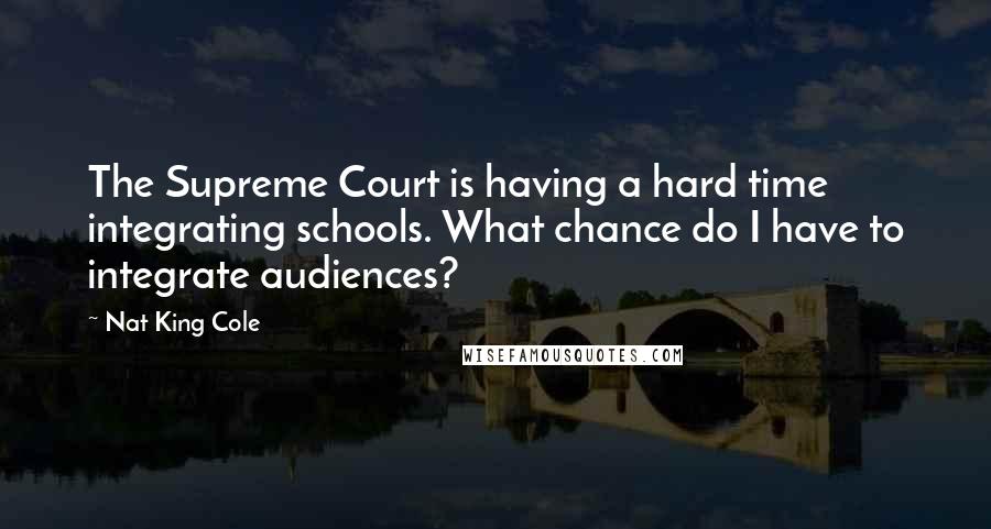 Nat King Cole Quotes: The Supreme Court is having a hard time integrating schools. What chance do I have to integrate audiences?