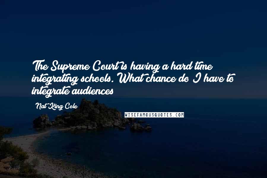 Nat King Cole Quotes: The Supreme Court is having a hard time integrating schools. What chance do I have to integrate audiences?