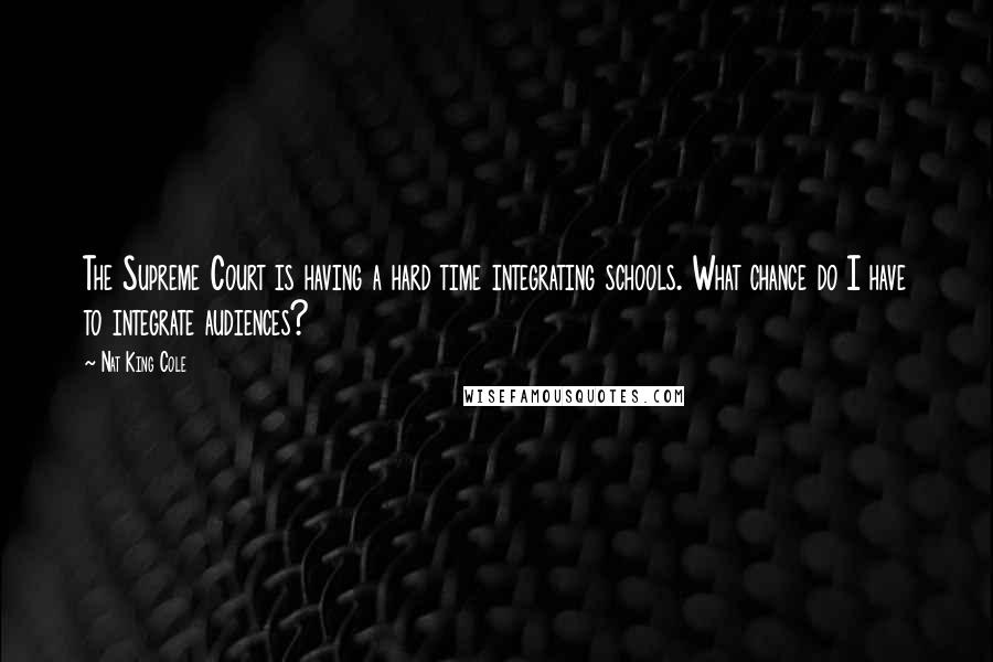 Nat King Cole Quotes: The Supreme Court is having a hard time integrating schools. What chance do I have to integrate audiences?