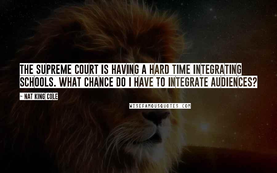 Nat King Cole Quotes: The Supreme Court is having a hard time integrating schools. What chance do I have to integrate audiences?