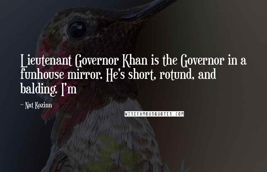 Nat Kozinn Quotes: Lieutenant Governor Khan is the Governor in a funhouse mirror. He's short, rotund, and balding. I'm