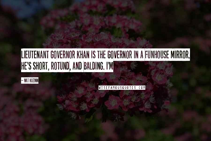 Nat Kozinn Quotes: Lieutenant Governor Khan is the Governor in a funhouse mirror. He's short, rotund, and balding. I'm