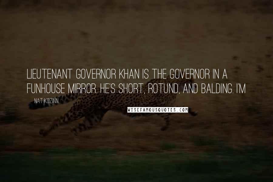 Nat Kozinn Quotes: Lieutenant Governor Khan is the Governor in a funhouse mirror. He's short, rotund, and balding. I'm