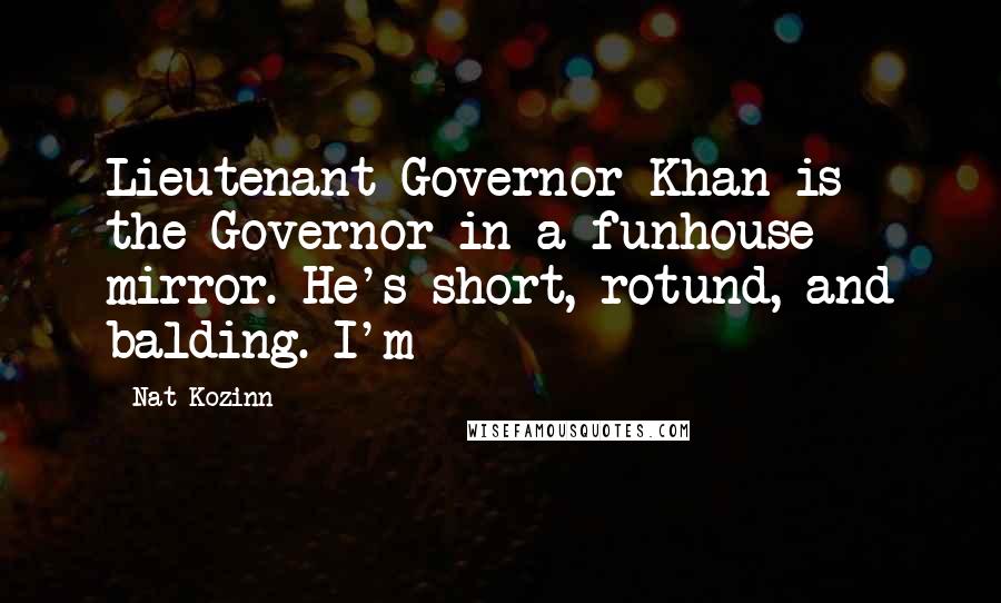 Nat Kozinn Quotes: Lieutenant Governor Khan is the Governor in a funhouse mirror. He's short, rotund, and balding. I'm