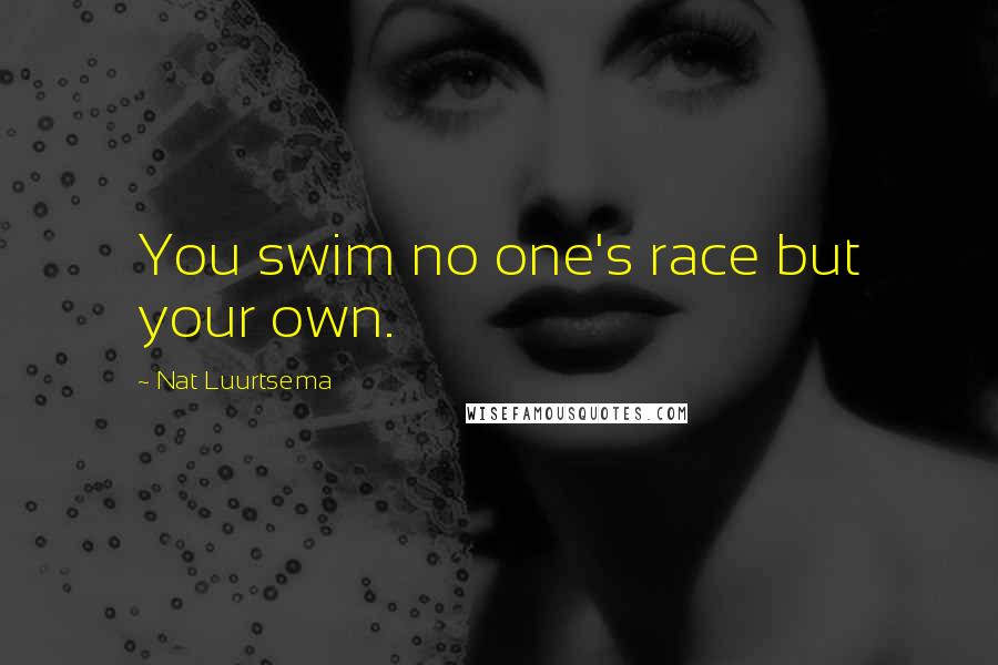 Nat Luurtsema Quotes: You swim no one's race but your own.