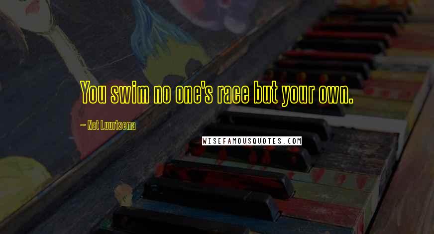 Nat Luurtsema Quotes: You swim no one's race but your own.