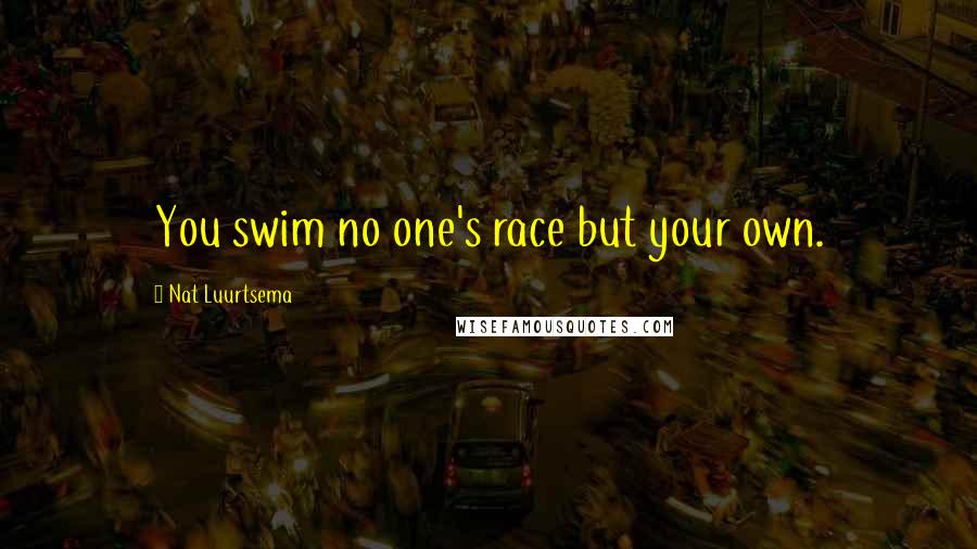 Nat Luurtsema Quotes: You swim no one's race but your own.