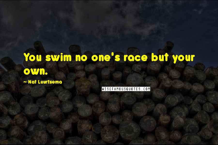 Nat Luurtsema Quotes: You swim no one's race but your own.