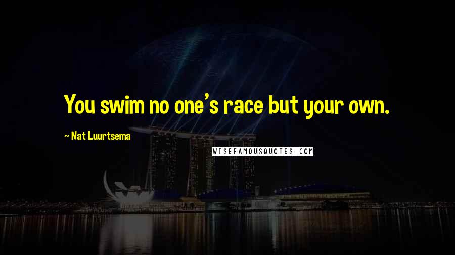 Nat Luurtsema Quotes: You swim no one's race but your own.