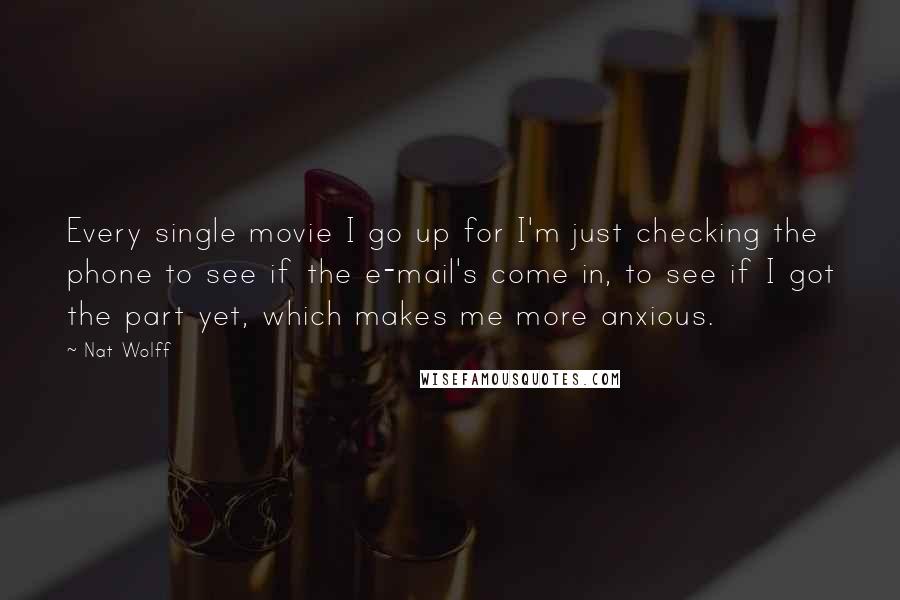 Nat Wolff Quotes: Every single movie I go up for I'm just checking the phone to see if the e-mail's come in, to see if I got the part yet, which makes me more anxious.