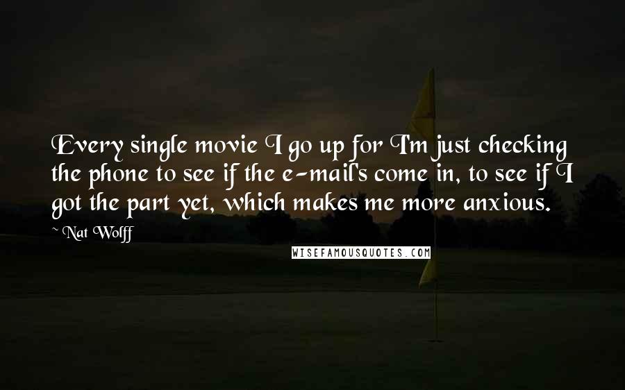 Nat Wolff Quotes: Every single movie I go up for I'm just checking the phone to see if the e-mail's come in, to see if I got the part yet, which makes me more anxious.
