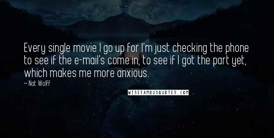 Nat Wolff Quotes: Every single movie I go up for I'm just checking the phone to see if the e-mail's come in, to see if I got the part yet, which makes me more anxious.