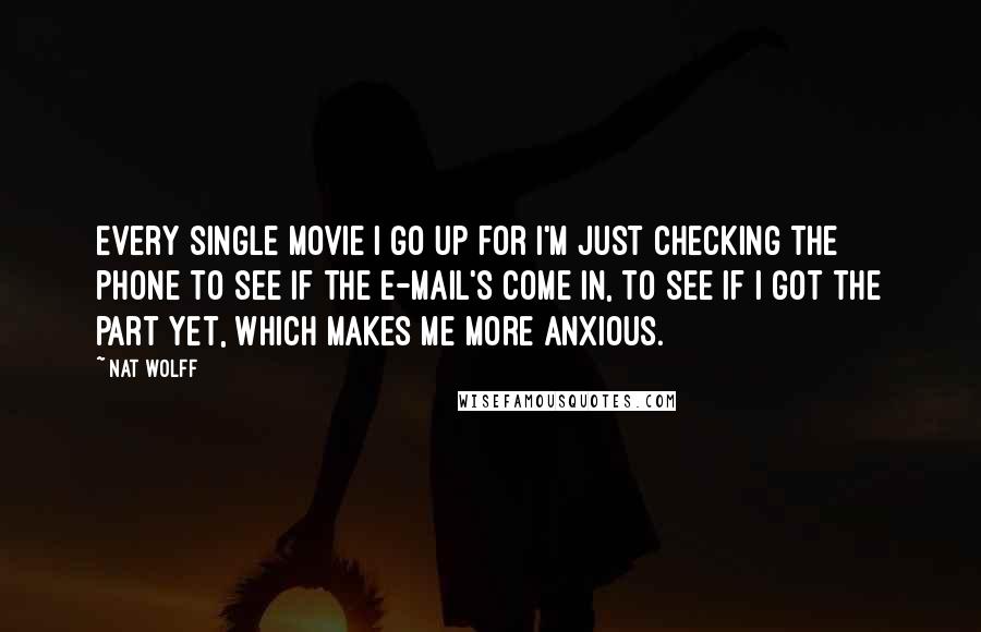 Nat Wolff Quotes: Every single movie I go up for I'm just checking the phone to see if the e-mail's come in, to see if I got the part yet, which makes me more anxious.