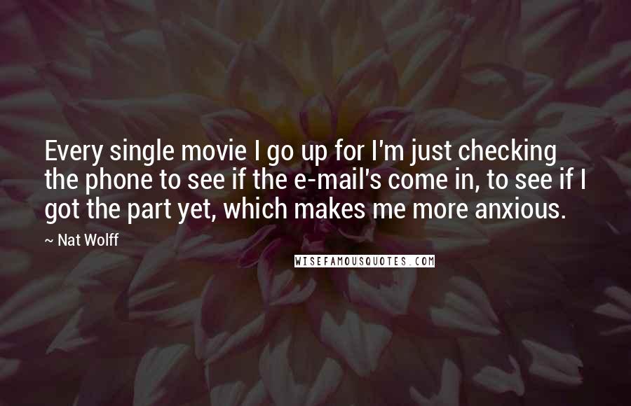 Nat Wolff Quotes: Every single movie I go up for I'm just checking the phone to see if the e-mail's come in, to see if I got the part yet, which makes me more anxious.