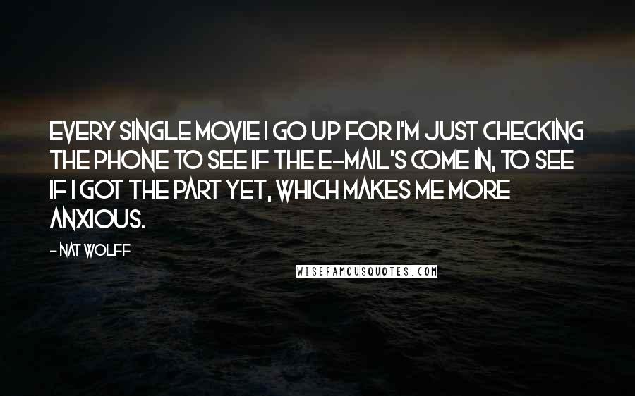 Nat Wolff Quotes: Every single movie I go up for I'm just checking the phone to see if the e-mail's come in, to see if I got the part yet, which makes me more anxious.