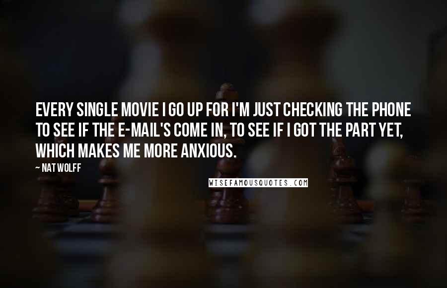 Nat Wolff Quotes: Every single movie I go up for I'm just checking the phone to see if the e-mail's come in, to see if I got the part yet, which makes me more anxious.