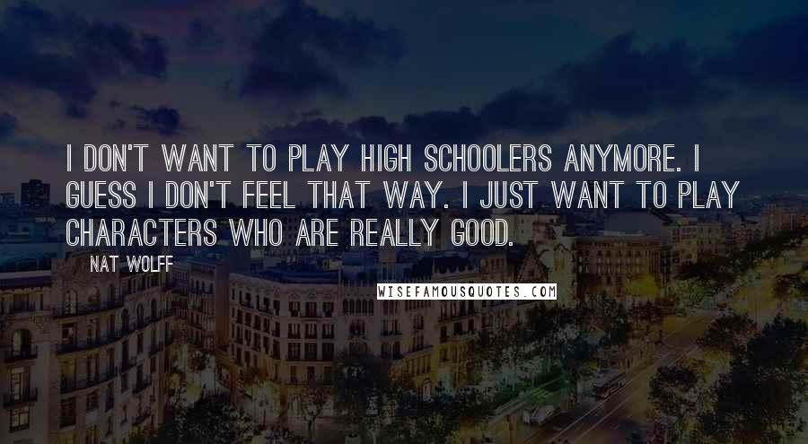 Nat Wolff Quotes: I don't want to play high schoolers anymore. I guess I don't feel that way. I just want to play characters who are really good.