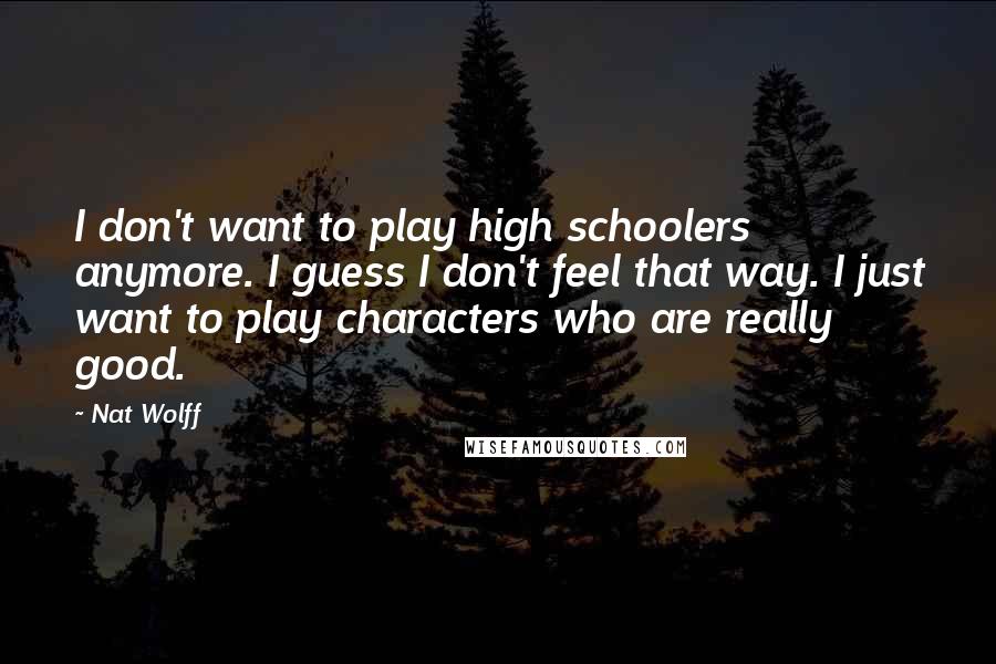 Nat Wolff Quotes: I don't want to play high schoolers anymore. I guess I don't feel that way. I just want to play characters who are really good.
