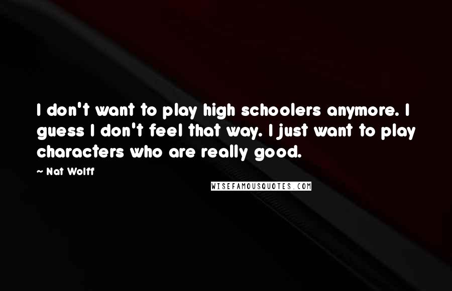Nat Wolff Quotes: I don't want to play high schoolers anymore. I guess I don't feel that way. I just want to play characters who are really good.