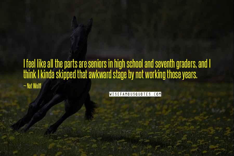 Nat Wolff Quotes: I feel like all the parts are seniors in high school and seventh graders, and I think I kinda skipped that awkward stage by not working those years.