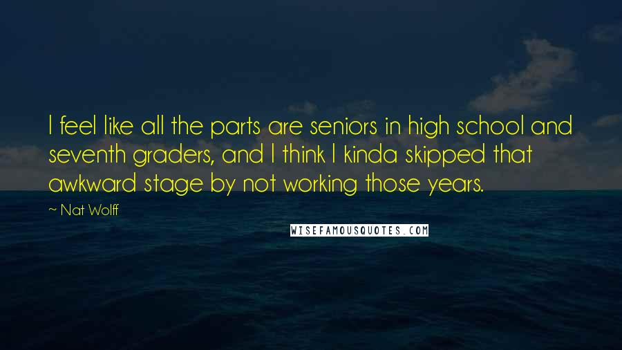 Nat Wolff Quotes: I feel like all the parts are seniors in high school and seventh graders, and I think I kinda skipped that awkward stage by not working those years.