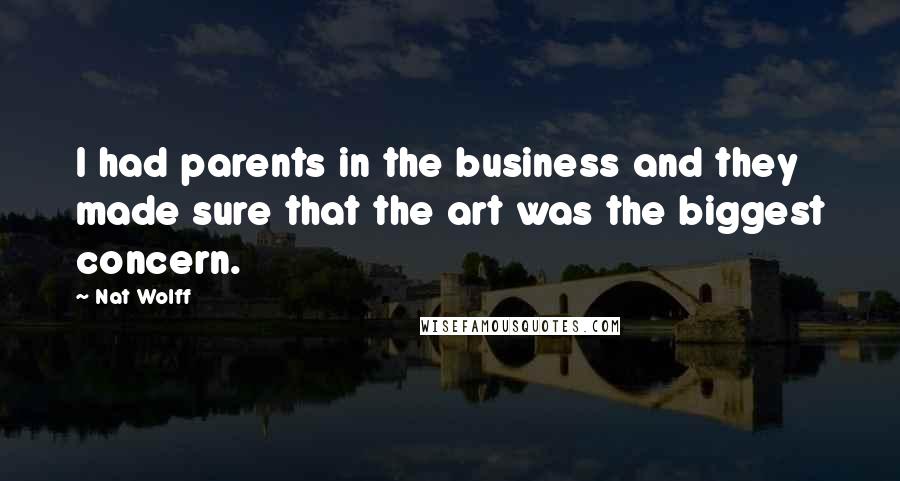 Nat Wolff Quotes: I had parents in the business and they made sure that the art was the biggest concern.