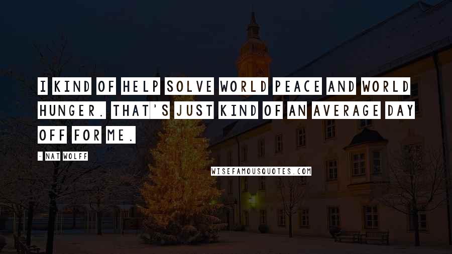 Nat Wolff Quotes: I kind of help solve world peace and world hunger. That's just kind of an average day off for me.