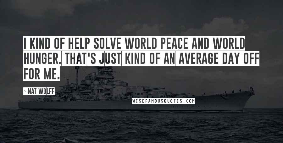 Nat Wolff Quotes: I kind of help solve world peace and world hunger. That's just kind of an average day off for me.