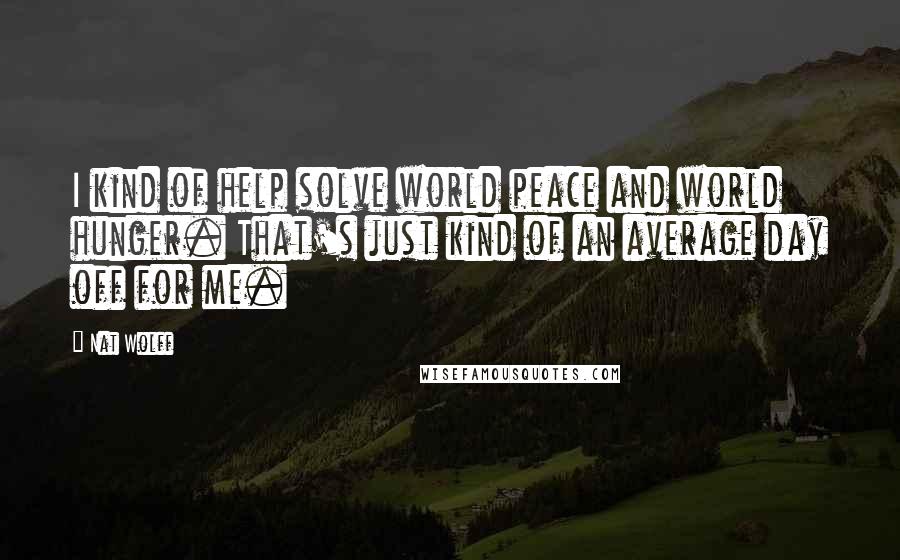 Nat Wolff Quotes: I kind of help solve world peace and world hunger. That's just kind of an average day off for me.