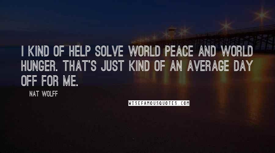 Nat Wolff Quotes: I kind of help solve world peace and world hunger. That's just kind of an average day off for me.