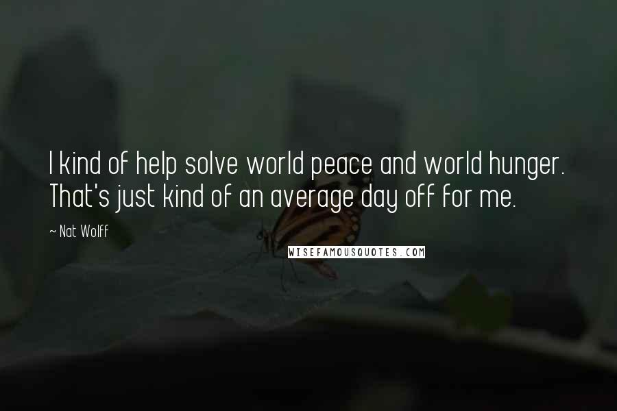 Nat Wolff Quotes: I kind of help solve world peace and world hunger. That's just kind of an average day off for me.