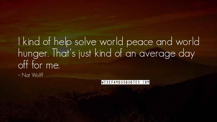 Nat Wolff Quotes: I kind of help solve world peace and world hunger. That's just kind of an average day off for me.