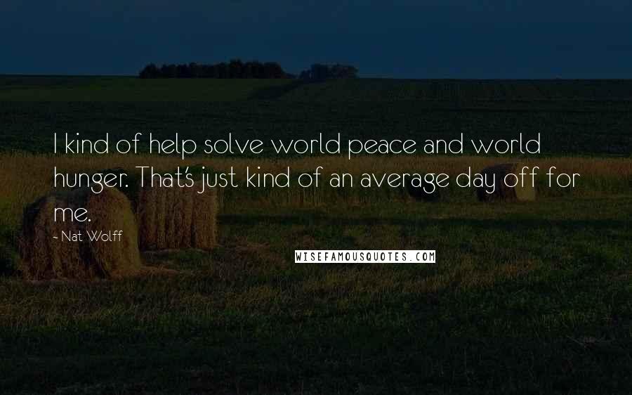 Nat Wolff Quotes: I kind of help solve world peace and world hunger. That's just kind of an average day off for me.
