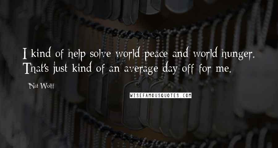 Nat Wolff Quotes: I kind of help solve world peace and world hunger. That's just kind of an average day off for me.