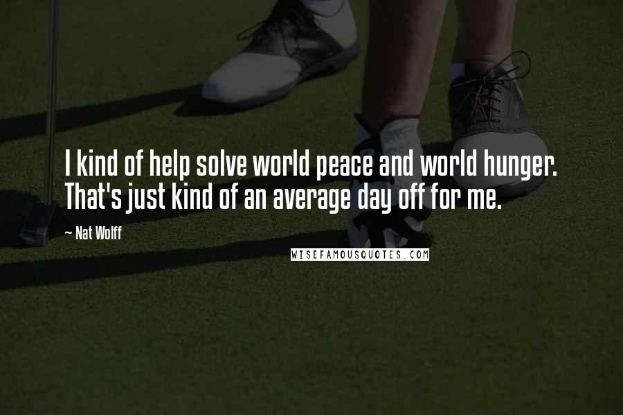 Nat Wolff Quotes: I kind of help solve world peace and world hunger. That's just kind of an average day off for me.