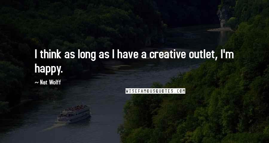 Nat Wolff Quotes: I think as long as I have a creative outlet, I'm happy.