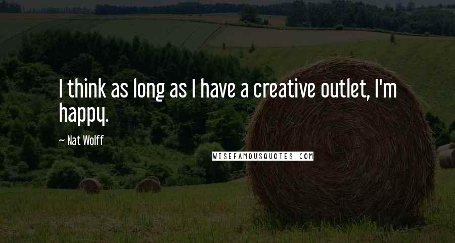 Nat Wolff Quotes: I think as long as I have a creative outlet, I'm happy.