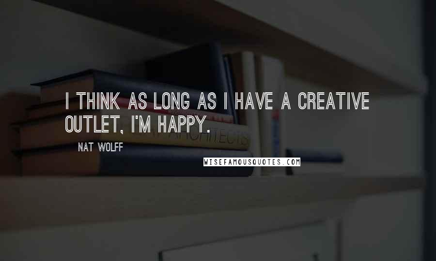 Nat Wolff Quotes: I think as long as I have a creative outlet, I'm happy.