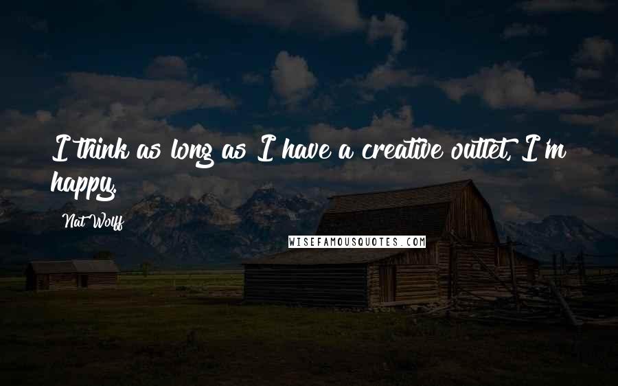 Nat Wolff Quotes: I think as long as I have a creative outlet, I'm happy.