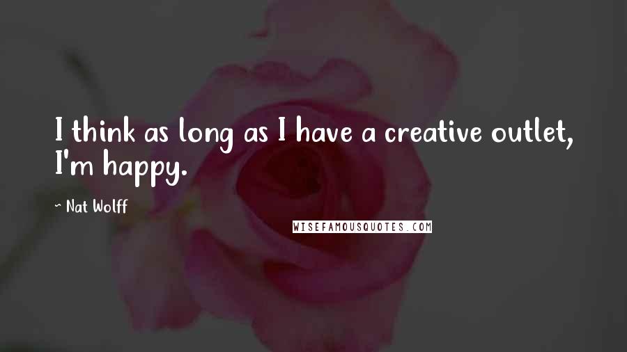 Nat Wolff Quotes: I think as long as I have a creative outlet, I'm happy.