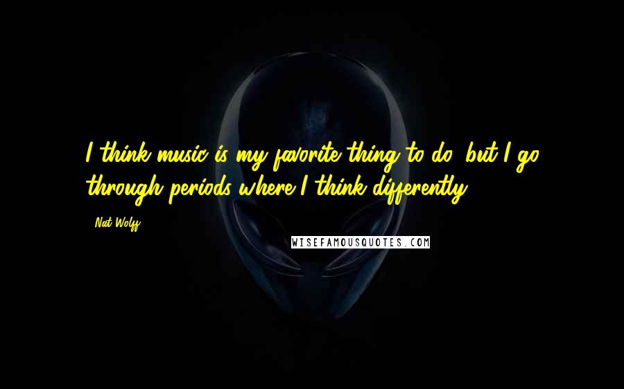 Nat Wolff Quotes: I think music is my favorite thing to do, but I go through periods where I think differently.