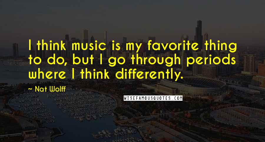 Nat Wolff Quotes: I think music is my favorite thing to do, but I go through periods where I think differently.