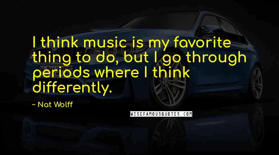 Nat Wolff Quotes: I think music is my favorite thing to do, but I go through periods where I think differently.